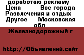 доработаю рекламу › Цена ­ --- - Все города Развлечения и отдых » Другое   . Московская обл.,Железнодорожный г.